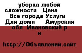 уборка любой сложности › Цена ­ 250 - Все города Услуги » Для дома   . Амурская обл.,Ивановский р-н